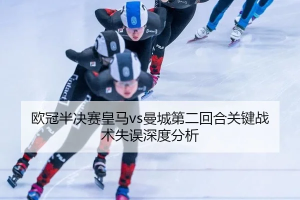 欧冠半决赛皇马vs曼城第二回合关键战术失误深度分析